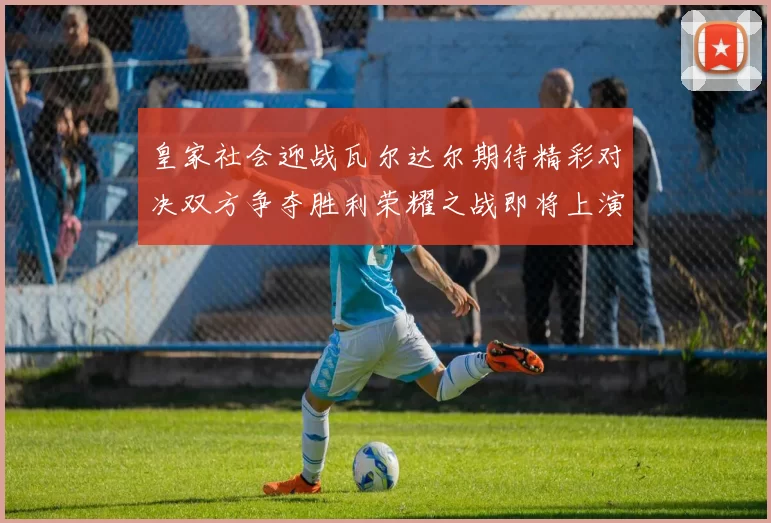 皇家社会迎战瓦尔达尔期待精彩对决双方争夺胜利荣耀之战即将上演
