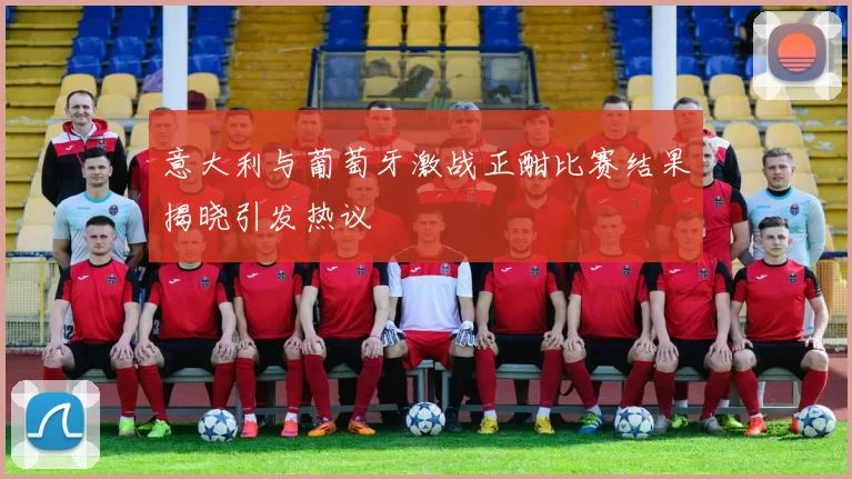 意大利与葡萄牙激战正酣比赛结果揭晓引发热议
