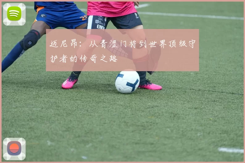迈尼昂：从青涩门将到世界顶级守护者的传奇之路
