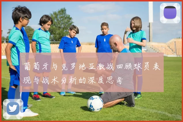 葡萄牙与克罗地亚激战回顾球员表现与战术分析的深度思考