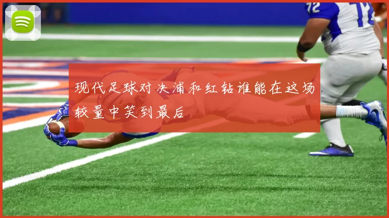 现代足球对决浦和红钻谁能在这场较量中笑到最后