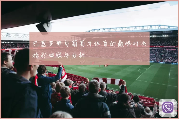 巴塞罗那与葡萄牙体育的巅峰对决精彩回顾与分析