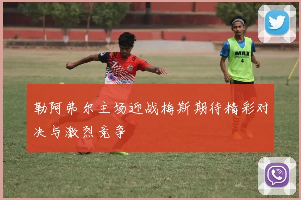 勒阿弗尔主场迎战梅斯期待精彩对决与激烈竞争