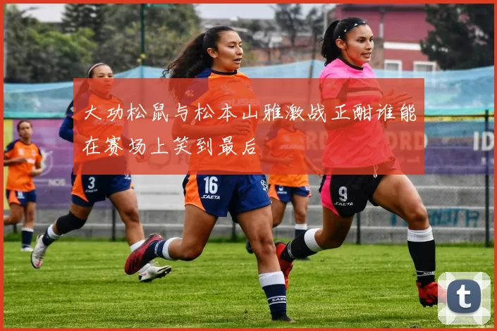 大功松鼠与松本山雅激战正酣谁能在赛场上笑到最后