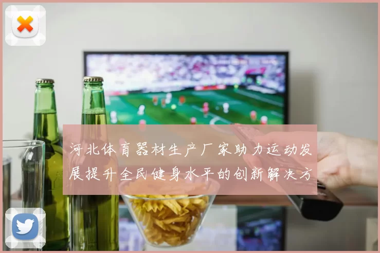 河北体育器材生产厂家助力运动发展提升全民健身水平的创新解决方案