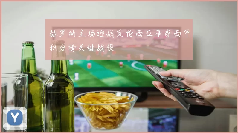 赫罗纳主场迎战瓦伦西亚争夺西甲积分榜关键战役