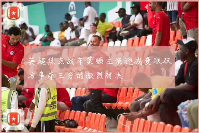 英超焦点战布莱顿主场迎战曼联双方争夺三分的激烈对决