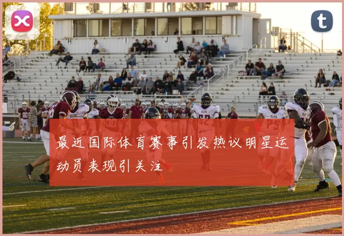 最近国际体育赛事引发热议明星运动员表现引关注