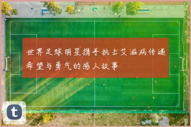 世界足球明星携手抗击艾滋病传递希望与勇气的感人故事