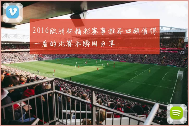 2016欧洲杯精彩赛事推荐回顾值得一看的比赛和瞬间分享