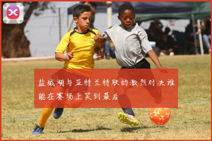 盐城湖与亚特兰特联的激烈对决谁能在赛场上笑到最后
