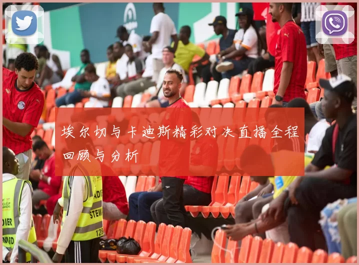 埃尔切与卡迪斯精彩对决直播全程回顾与分析